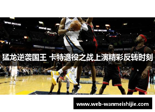 猛龙逆袭国王 卡特退役之战上演精彩反转时刻