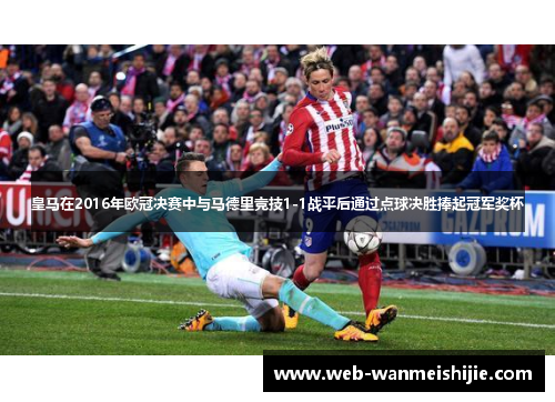 皇马在2016年欧冠决赛中与马德里竞技1-1战平后通过点球决胜捧起冠军奖杯