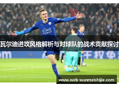 瓦尔迪进攻风格解析与对球队的战术贡献探讨