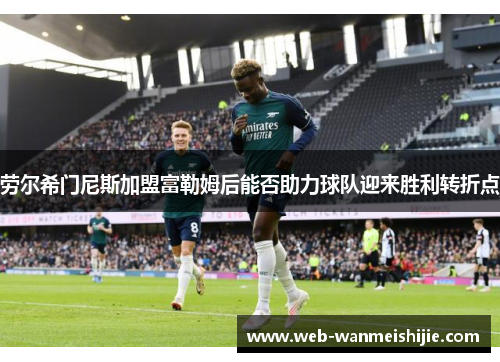 劳尔希门尼斯加盟富勒姆后能否助力球队迎来胜利转折点