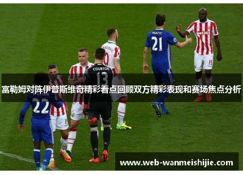 富勒姆对阵伊普斯维奇精彩看点回顾双方精彩表现和赛场焦点分析