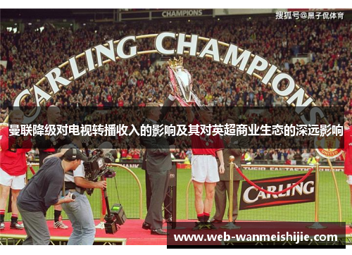 曼联降级对电视转播收入的影响及其对英超商业生态的深远影响