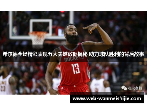 希尔德全场精彩表现五大关键数据揭秘 助力球队胜利的背后故事