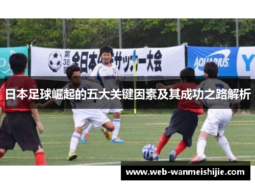 日本足球崛起的五大关键因素及其成功之路解析