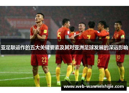 亚足联运作的五大关键要素及其对亚洲足球发展的深远影响