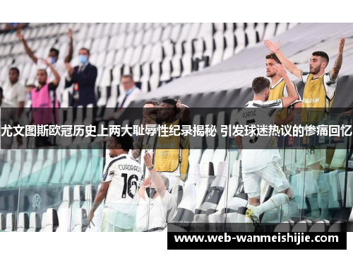 尤文图斯欧冠历史上两大耻辱性纪录揭秘 引发球迷热议的惨痛回忆