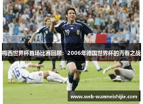 梅西世界杯首场比赛回顾：2006年德国世界杯的青春之战
