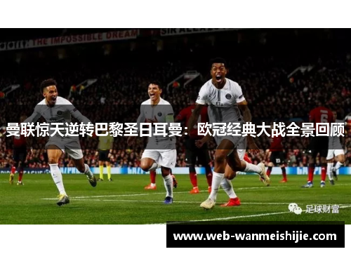 曼联惊天逆转巴黎圣日耳曼：欧冠经典大战全景回顾