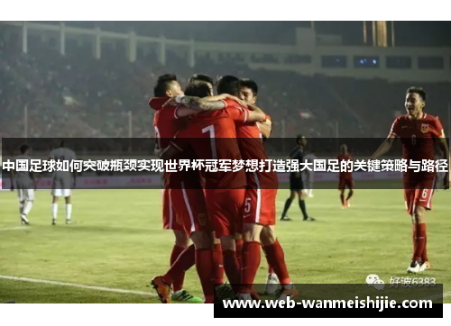 中国足球如何突破瓶颈实现世界杯冠军梦想打造强大国足的关键策略与路径