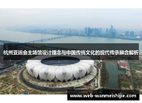杭州亚运会主场馆设计理念与中国传统文化的现代传承融合解析