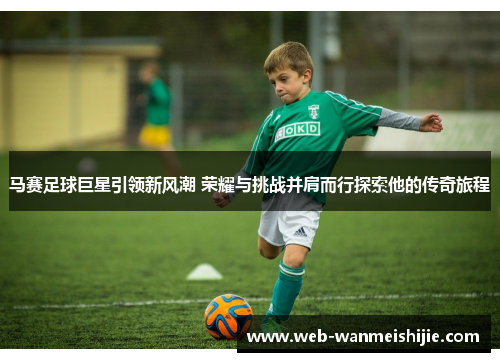 马赛足球巨星引领新风潮 荣耀与挑战并肩而行探索他的传奇旅程