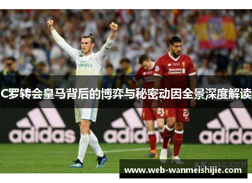 C罗转会皇马背后的博弈与秘密动因全景深度解读
