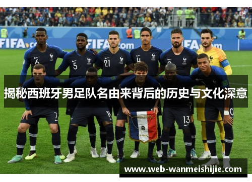 揭秘西班牙男足队名由来背后的历史与文化深意